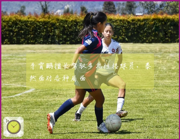 李霄鹏擅长驾驭多元性格球员，泰然面对各种局面