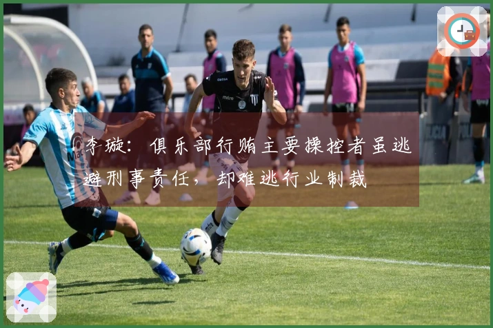 李璇:俱乐部行贿主要操控者虽逃避刑事责任,却难逃行业制裁