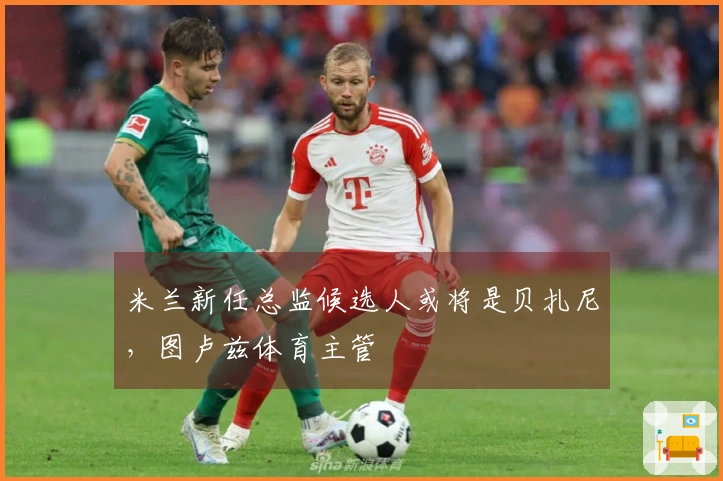 米兰新任总监候选人或将是贝扎尼，图卢兹体育主管