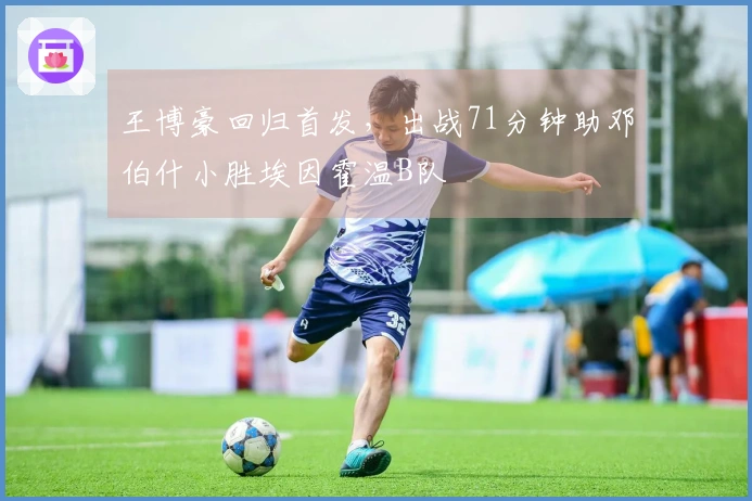 王博豪回归首发，出战71分钟助邓伯什小胜埃因霍温B队